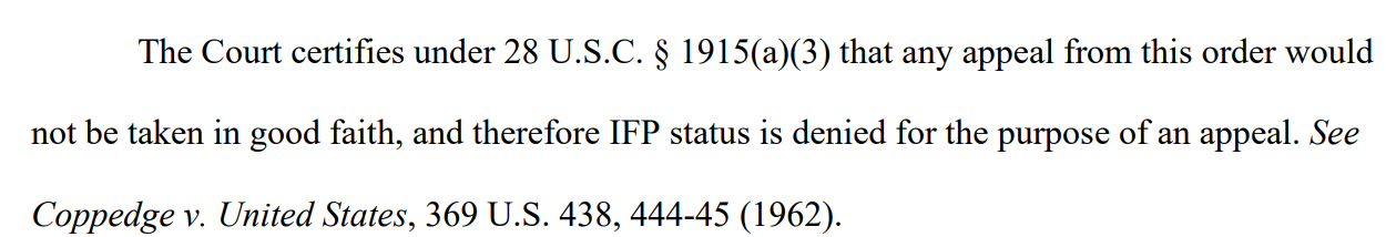 Screenshot of text reading:

"The Court certifies under 28 U.S.C. § 1915(a)(3) that any appeal from this order would not be taken in good faith, and therefore IFP status is denied for the purpose of an appeal. See Coppedge v. United States, 369 U.S. 438, 444-45 (1962)."